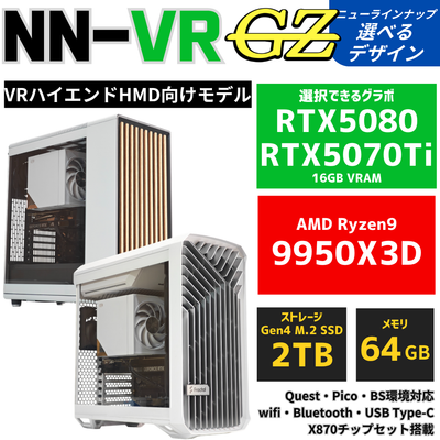 NN-VR:GZ【VRハイエンドモデル】AMD Ryzen 9 9950X3D ・ RTX5070Ti〜RTX5080 ラグジュアリー PC