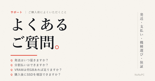 NuNuPCのよくあるご質問。発送・支払い・機種選び・保証について、ご購入前によくいただく質問をまとめたFAQ